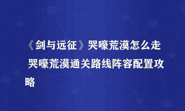 《剑与远征》哭嚎荒漠怎么走 哭嚎荒漠通关路线阵容配置攻略