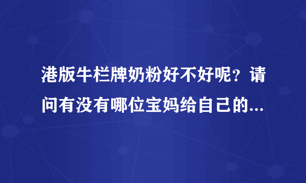 港版牛栏牌奶粉好不好呢？请问有没有哪位宝妈给自己的宝宝喝过...