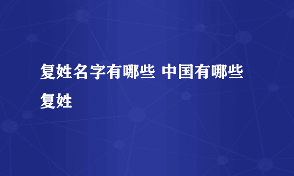 复姓名字有哪些 中国有哪些复姓