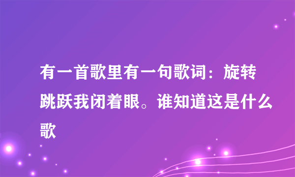 有一首歌里有一句歌词：旋转跳跃我闭着眼。谁知道这是什么歌