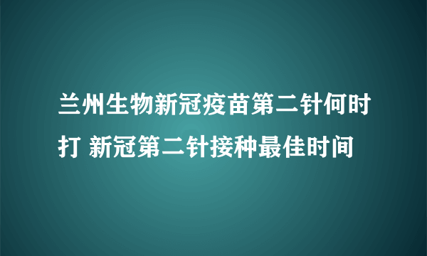 兰州生物新冠疫苗第二针何时打 新冠第二针接种最佳时间