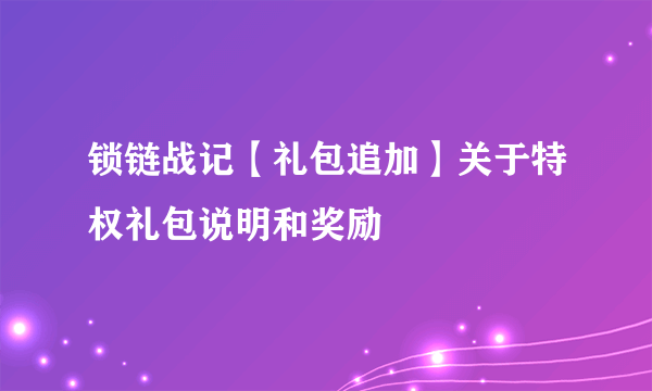 锁链战记【礼包追加】关于特权礼包说明和奖励