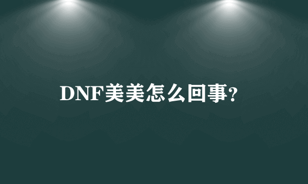 DNF美美怎么回事？