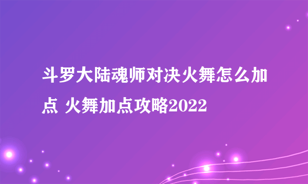 斗罗大陆魂师对决火舞怎么加点 火舞加点攻略2022