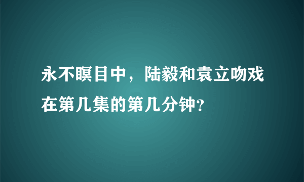 永不瞑目中，陆毅和袁立吻戏在第几集的第几分钟？