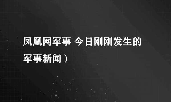 凤凰网军事 今日刚刚发生的军事新闻）