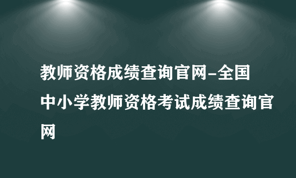 教师资格成绩查询官网-全国中小学教师资格考试成绩查询官网