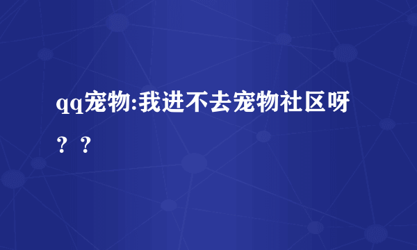 qq宠物:我进不去宠物社区呀？？