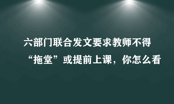 六部门联合发文要求教师不得“拖堂”或提前上课，你怎么看