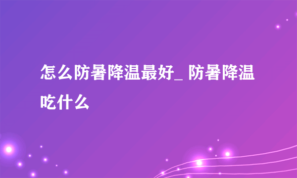 怎么防暑降温最好_ 防暑降温吃什么