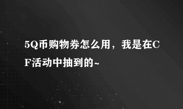 5Q币购物券怎么用，我是在CF活动中抽到的~