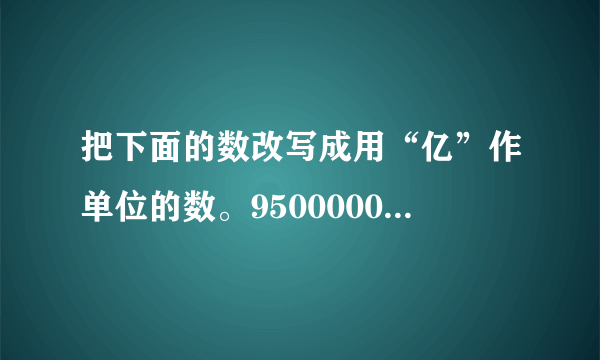 把下面的数改写成用“亿”作单位的数。9500000000         15200000000         470000000000