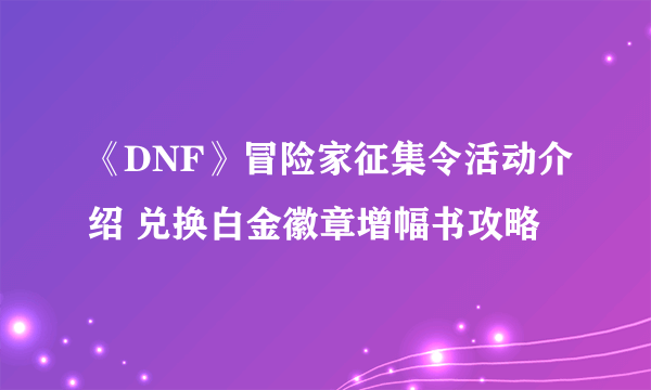 《DNF》冒险家征集令活动介绍 兑换白金徽章增幅书攻略