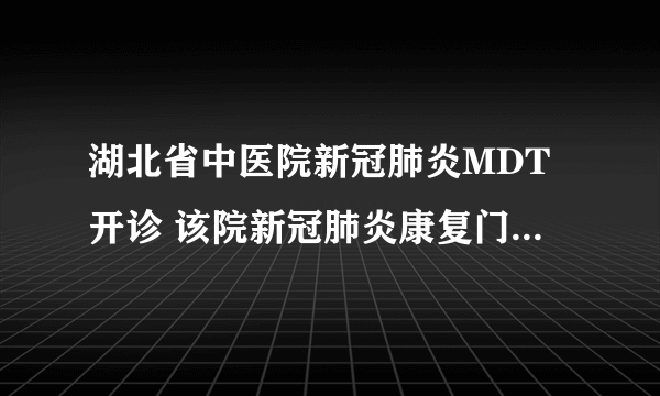 湖北省中医院新冠肺炎MDT开诊 该院新冠肺炎康复门诊线上门诊上线