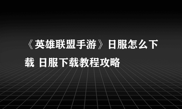 《英雄联盟手游》日服怎么下载 日服下载教程攻略