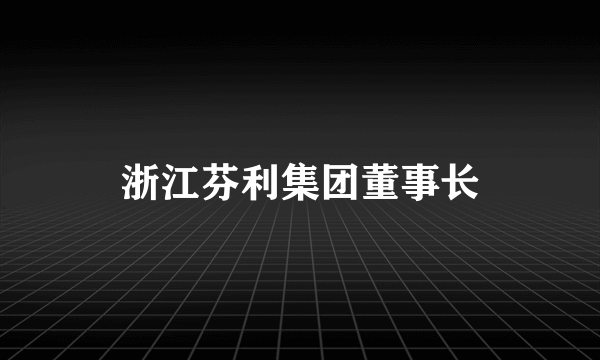 浙江芬利集团董事长