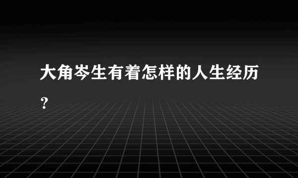 大角岑生有着怎样的人生经历？