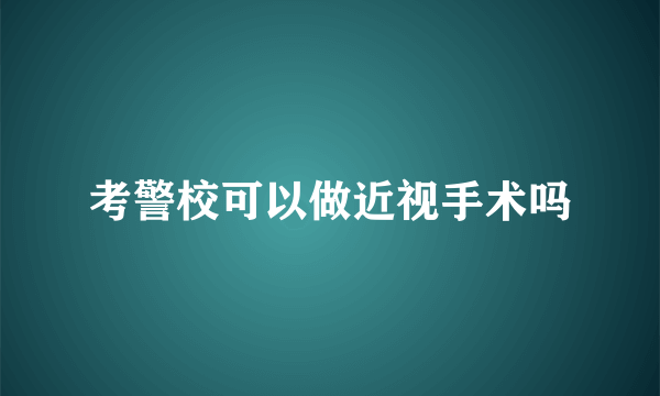 考警校可以做近视手术吗