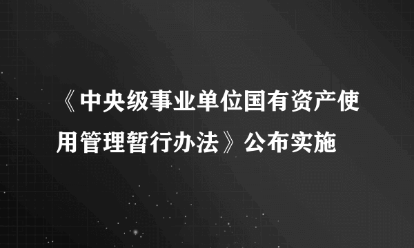 《中央级事业单位国有资产使用管理暂行办法》公布实施