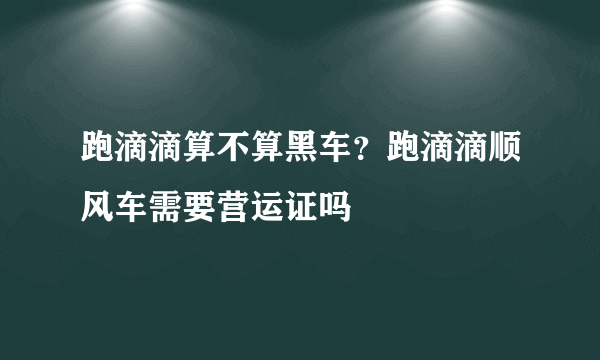 跑滴滴算不算黑车？跑滴滴顺风车需要营运证吗