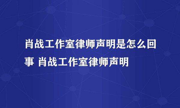 肖战工作室律师声明是怎么回事 肖战工作室律师声明