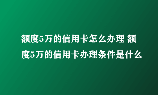 额度5万的信用卡怎么办理 额度5万的信用卡办理条件是什么