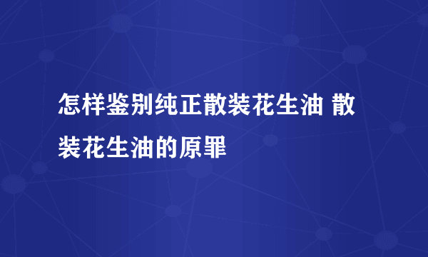 怎样鉴别纯正散装花生油 散装花生油的原罪