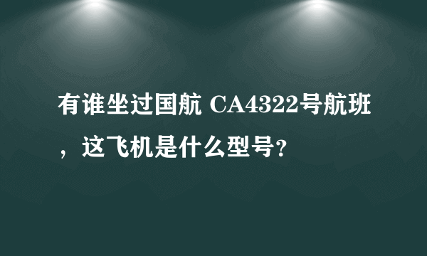 有谁坐过国航 CA4322号航班，这飞机是什么型号？