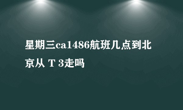 星期三ca1486航班几点到北京从 T 3走吗