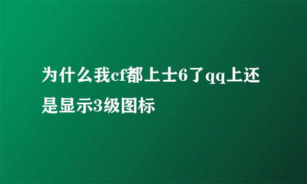 为什么我cf都上士6了qq上还是显示3级图标