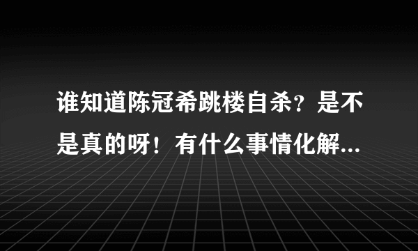 谁知道陈冠希跳楼自杀？是不是真的呀！有什么事情化解不了的为什么自杀呢？