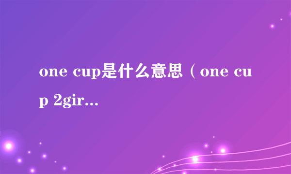 one cup是什么意思（one cup 2girls什么意思）