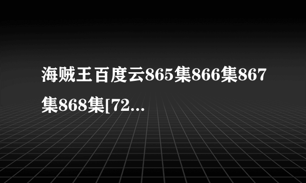 海贼王百度云865集866集867集868集[720P已更新]百度云网盘下载无删减