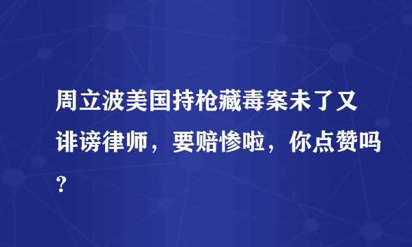 周立波美国持枪藏毒案未了又诽谤律师，要赔惨啦，你点赞吗？