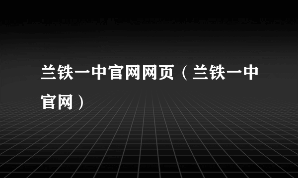 兰铁一中官网网页（兰铁一中官网）