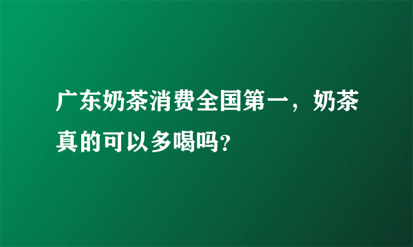 广东奶茶消费全国第一，奶茶真的可以多喝吗？