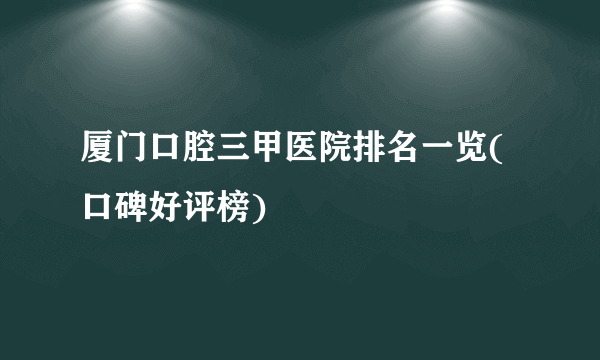 厦门口腔三甲医院排名一览(口碑好评榜)