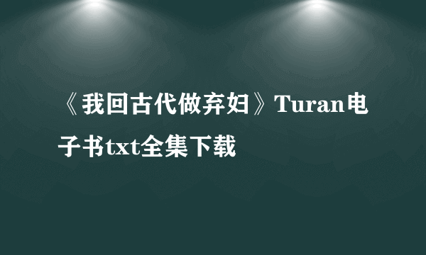 《我回古代做弃妇》Turan电子书txt全集下载