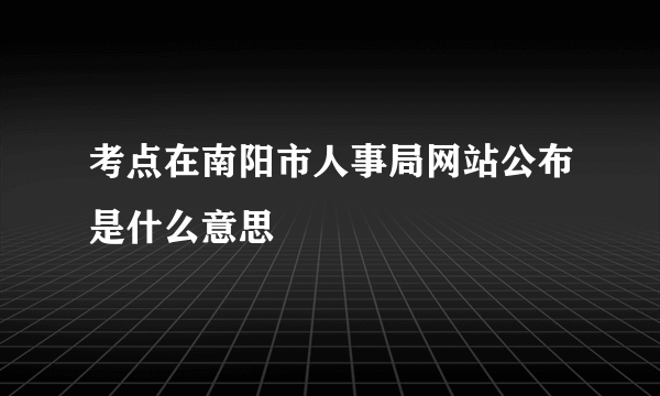 考点在南阳市人事局网站公布是什么意思