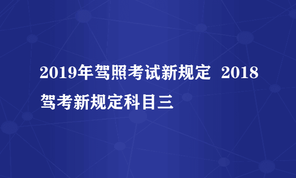 2019年驾照考试新规定  2018驾考新规定科目三