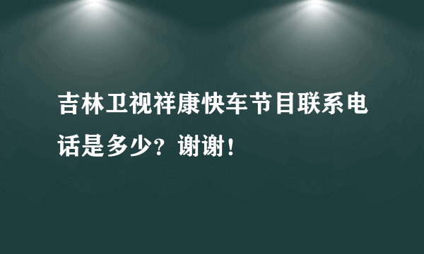 吉林卫视祥康快车节目联系电话是多少？谢谢！