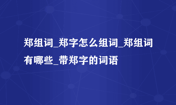 郑组词_郑字怎么组词_郑组词有哪些_带郑字的词语