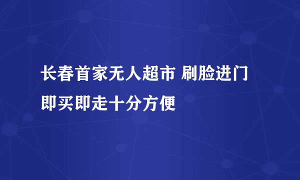 长春首家无人超市 刷脸进门即买即走十分方便