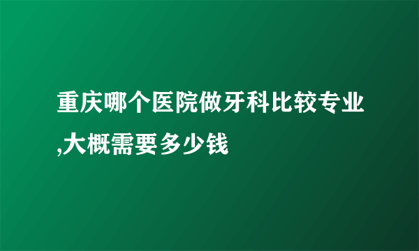 重庆哪个医院做牙科比较专业,大概需要多少钱