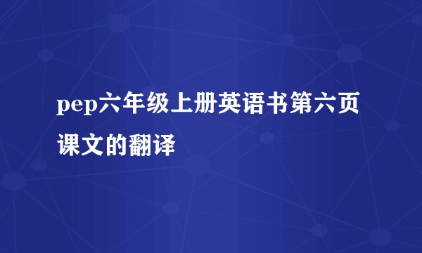 pep六年级上册英语书第六页课文的翻译