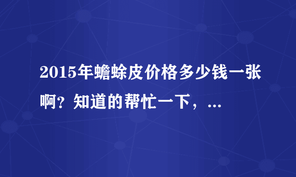 2015年蟾蜍皮价格多少钱一张啊？知道的帮忙一下，急需答案，谢谢！