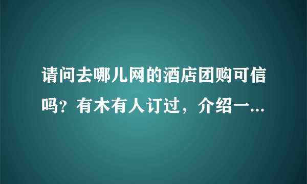 请问去哪儿网的酒店团购可信吗？有木有人订过，介绍一下经验吧~最近要去~ 最好详细一点~