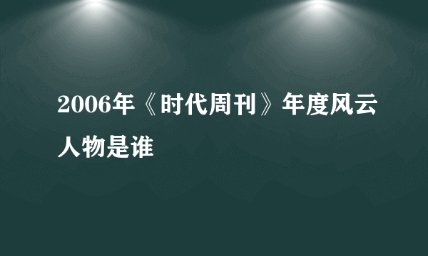 2006年《时代周刊》年度风云人物是谁