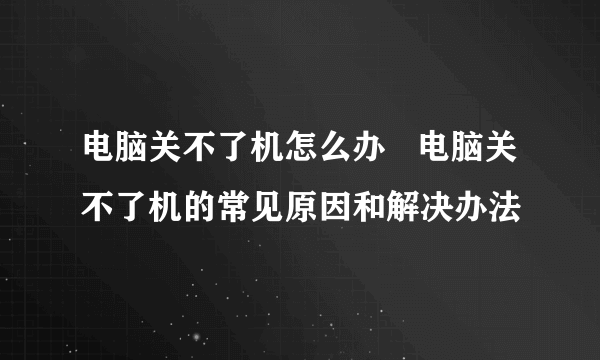 电脑关不了机怎么办   电脑关不了机的常见原因和解决办法