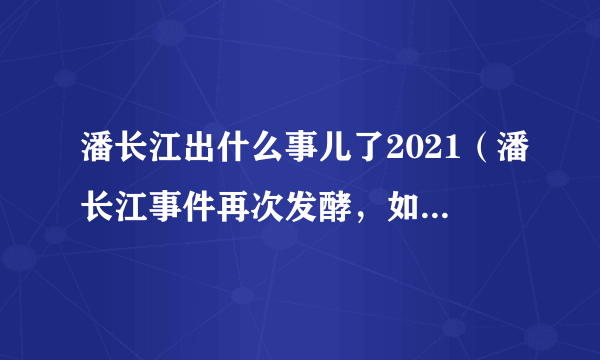 潘长江出什么事儿了2021（潘长江事件再次发酵，如今他的女儿潘阳也被卷了进来，到底发生了什么事）资料_飞外网